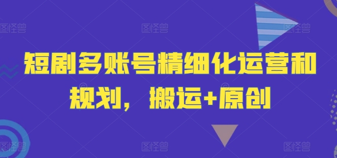 短剧多账号精细化运营和规划，搬运+原创-众合网