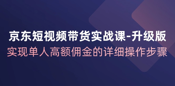 （12167期）京东-短视频带货实战课-升级版，实现单人高额佣金的详细操作步骤-众合网