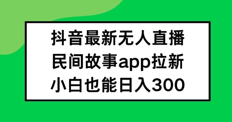 抖音无人直播，民间故事APP拉新，小白也能日入300+【揭秘】-众合网