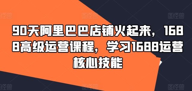 90天阿里巴巴店铺火起来，1688高级运营课程，学习1688运营核心技能-众合网