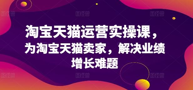 淘宝天猫运营实操课，为淘宝天猫卖家，解决业绩增长难题-众合网