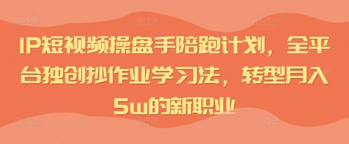 IP短视频操盘手陪跑计划，全平台独创抄作业学习法，转型月入5w的新职业-众合网