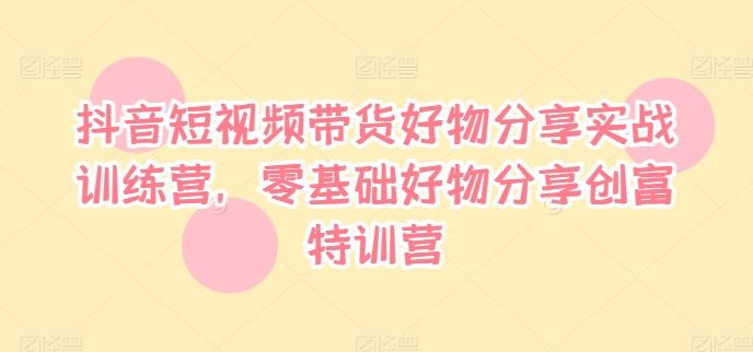 抖音短视频带货好物分享实战训练营，零基础好物分享创富特训营-众合网