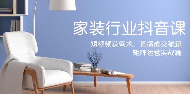 家装抖音课：短视频获客术，直播成交秘籍，矩阵运营实战篇-众合网