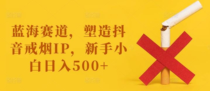 蓝海赛道，塑造抖音戒烟IP，新手小白日入500+【揭秘】-众合网
