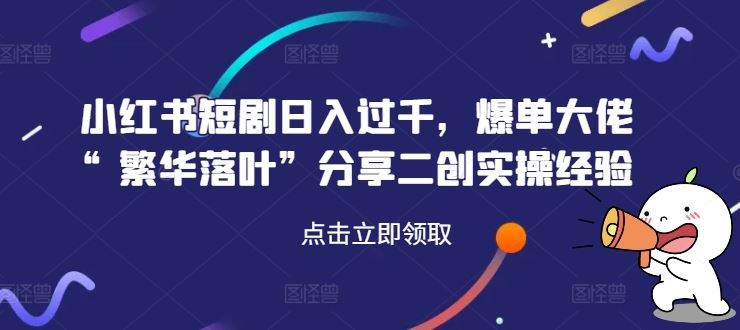 小红书短剧日入过千，爆单大佬“繁华落叶”分享二创实操经验-众合网