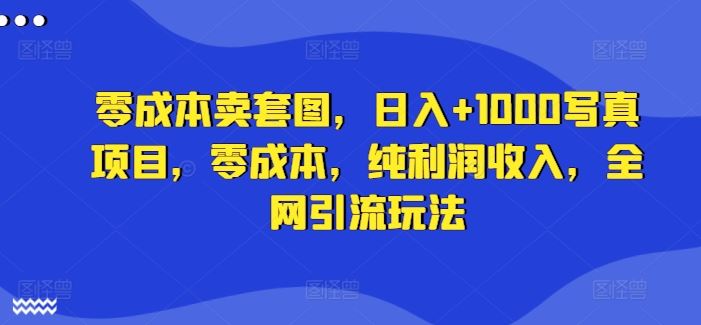 零成本卖套图，日入+1000写真项目，零成本，纯利润收入，全网引流玩法-众合网