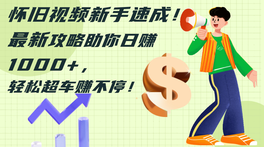 （12250期）怀旧视频新手速成！最新攻略助你日赚1000+，轻松超车赚不停-众合网