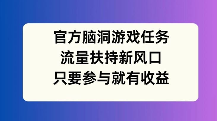 官方脑洞游戏任务，流量扶持新风口，只要参与就有收益【揭秘】-众合网