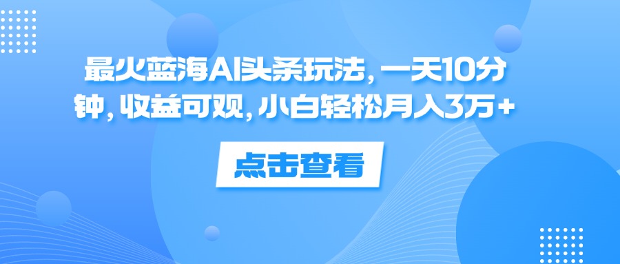 （12257期）最火蓝海AI头条玩法，一天10分钟，收益可观，小白轻松月入3万+-众合网