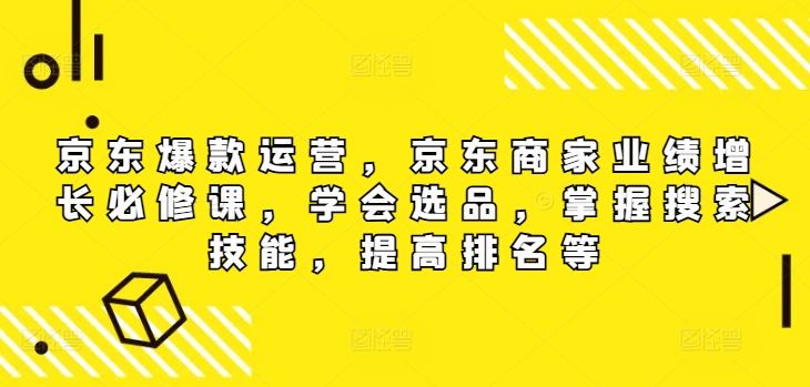 京东爆款运营，京东商家业绩增长必修课，学会选品，掌握搜索技能，提高排名等-众合网