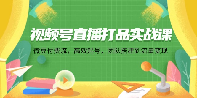 （12262期）视频号直播打品实战课：微 豆 付 费 流，高效起号，团队搭建到流量变现-众合网