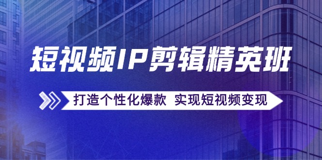 （12274期）短视频IP剪辑精英班：复刻爆款秘籍，打造个性化爆款  实现短视频变现-众合网