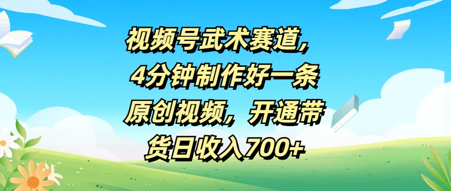 视频号武术赛道，4分钟制作好一条原创视频，开通带货日收入700+-众合网