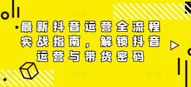 最新抖音运营全流程实战指南，解锁抖音运营与带货密码-众合网