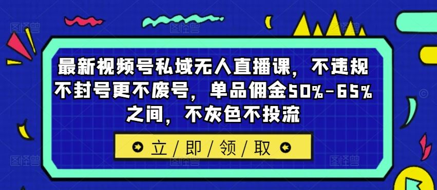 最新视频号私域无人直播课，不违规不封号更不废号，单品佣金50%-65%之间，不灰色不投流-众合网