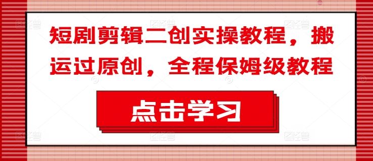 短剧剪辑二创实操教程，搬运过原创，全程保姆级教程-众合网