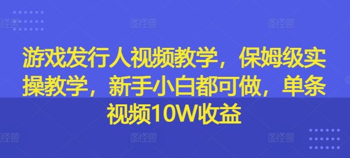 游戏发行人视频教学，保姆级实操教学，新手小白都可做，单条视频10W收益-众合网