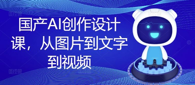国产AI创作设计课，从图片到文字到视频-众合网