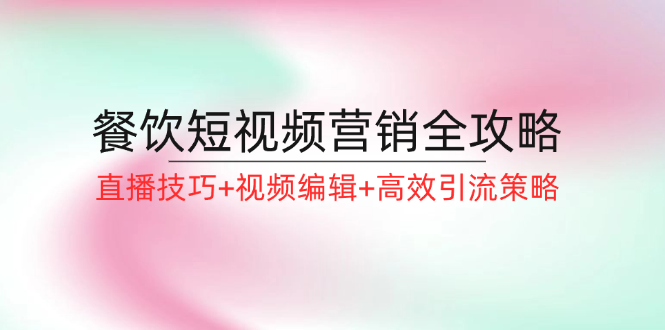 （12335期）餐饮短视频营销全攻略：直播技巧+视频编辑+高效引流策略-众合网
