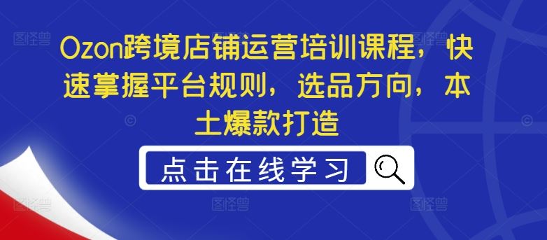 Ozon跨境店铺运营培训课程，快速掌握平台规则，选品方向，本土爆款打造-众合网