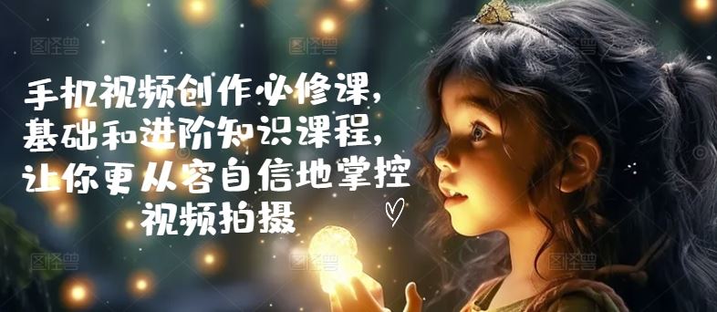 手机视频创作必修课，基础和进阶知识课程，让你更从容自信地掌控视频拍摄-众合网