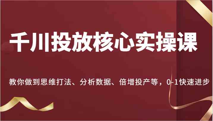 千川投放核心实操课，教你做到思维打法、分析数据、倍增投产等，0-1快速进步-众合网