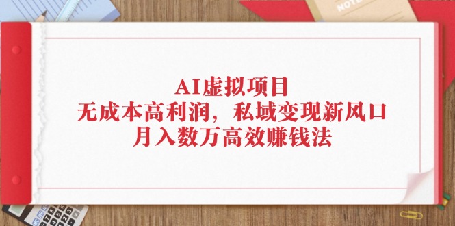（12355期）AI虚拟项目：无成本高利润，私域变现新风口，月入数万高效赚钱法-众合网