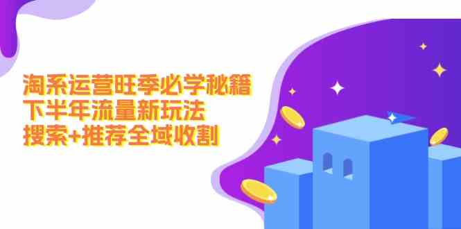 淘系运营旺季必学秘籍：下半年流量新玩法：搜索+推荐全域收割-众合网
