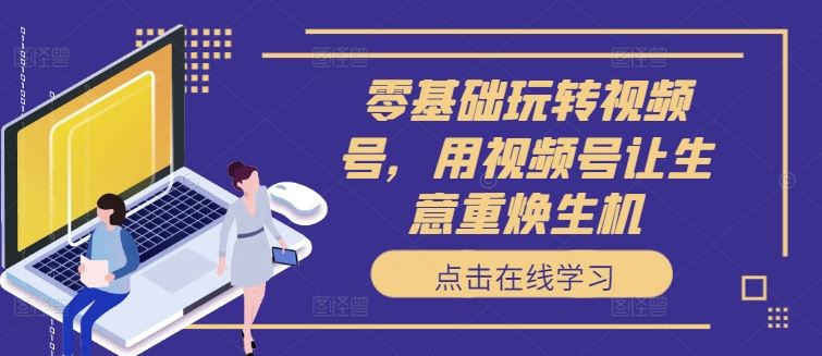 零基础玩转视频号，用视频号让生意重焕生机-众合网