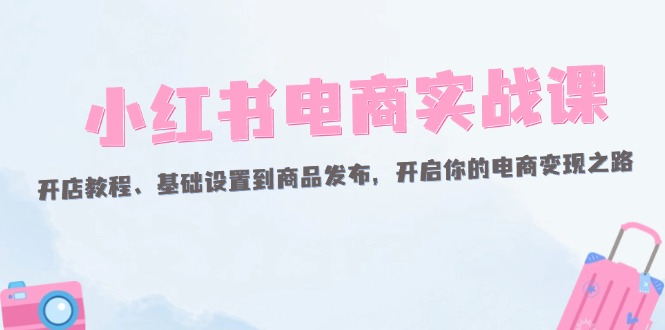 （12367期）小红书电商实战课：开店教程、基础设置到商品发布，开启你的电商变现之路-众合网