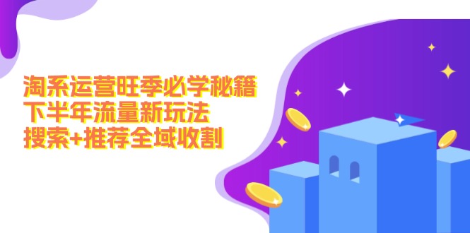 （12364期）淘系运营旺季必学秘籍：下半年流量新玩法：搜索+推荐全域收割（无水印）-众合网