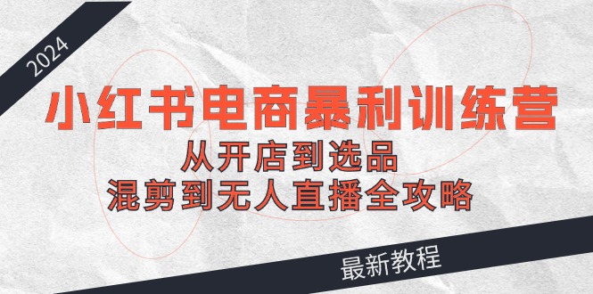 2024小红书电商暴利训练营：从开店到选品，混剪到无人直播全攻略-众合网