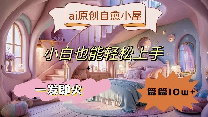 ai原创治愈小屋，小白也能轻松上手，一发即火，篇篇10w+【揭秘】-众合网