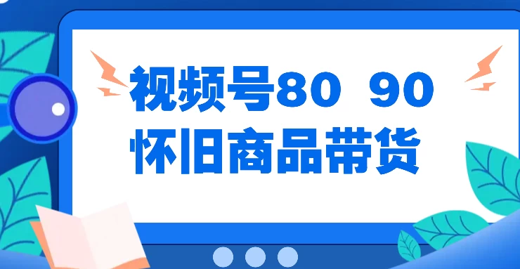 视频号8090 怀旧商品带货，无需复杂剪辑，每天十分钟，轻松日入300+-众合网