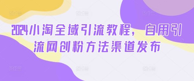 2024小淘全域引流教程，自用引流网创粉方法渠道发布-众合网