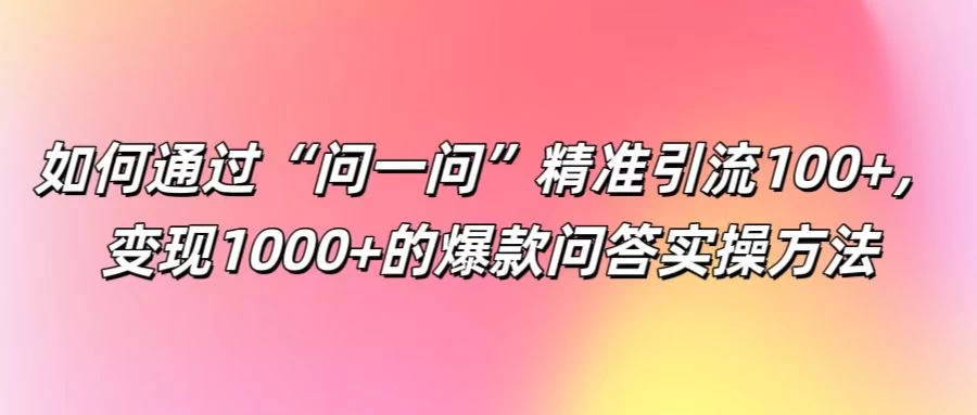 如何通过“问一问”精准引流100+，变现1000+的爆款问答实操方法-众合网