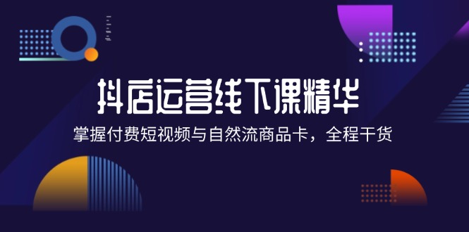 （12415期）抖店进阶线下课精华：掌握付费短视频与自然流商品卡，全程干货！-众合网