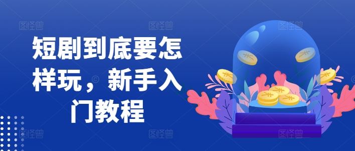 短剧到底要怎样玩，新手入门教程-众合网