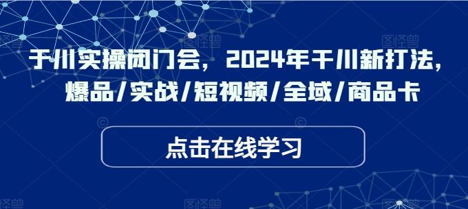 于川实操闭门会，2024年干川新打法，爆品/实战/短视频/全域/商品卡-众合网