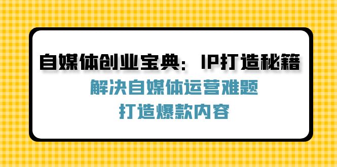 自媒体创业宝典：IP打造秘籍：解决自媒体运营难题，打造爆款内容-众合网