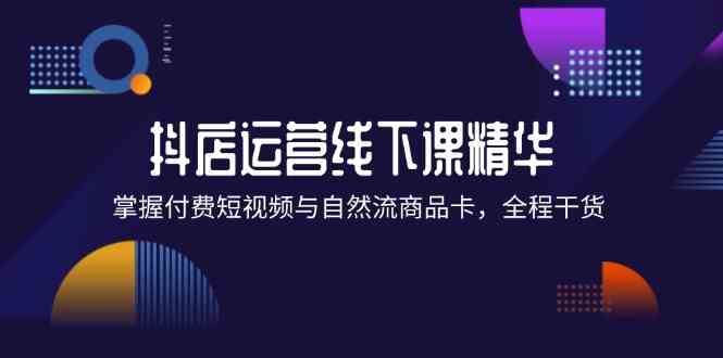 抖店进阶线下课精华：掌握付费短视频与自然流商品卡，全程干货！-众合网