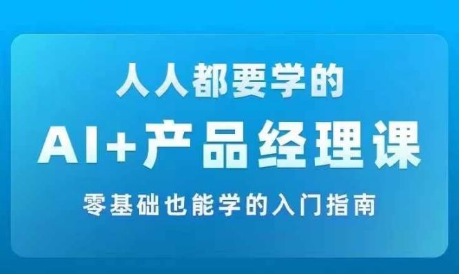 AI +产品经理实战项目必修课，从零到一教你学ai，零基础也能学的入门指南-众合网
