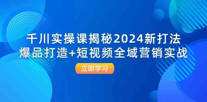 千川实操课揭秘2024新打法：爆品打造+短视频全域营销实战-众合网