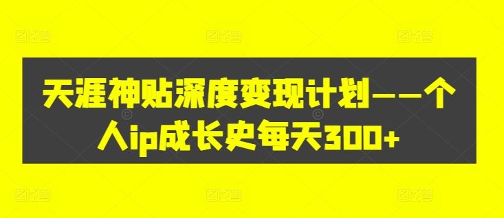 天涯神贴深度变现计划——个人ip成长史每天300+【揭秘】-众合网