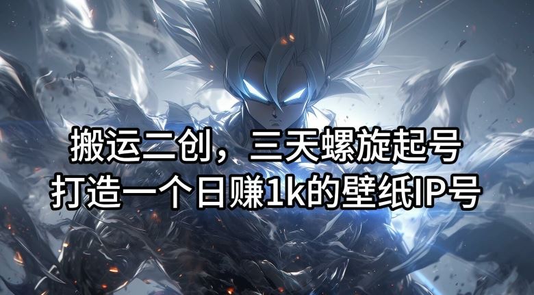 搬运二创，三天螺旋起号，打造一个日赚1k的壁纸IP号【揭秘】-众合网