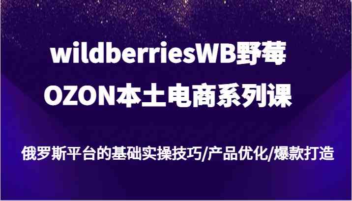 wildberriesWB野莓/OZON本土电商系列课，俄罗斯平台的基础实操技巧/产品优化/爆款打造-众合网