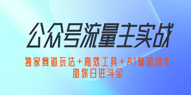 （12458期）公众号流量主实战：独家赛道玩法+高效工具+AI辅助创作，助你日进斗金-众合网