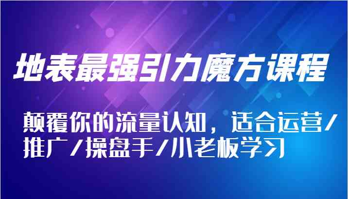 地表最强引力魔方课程，颠覆你的流量认知，适合运营/推广/操盘手/小老板学习-众合网