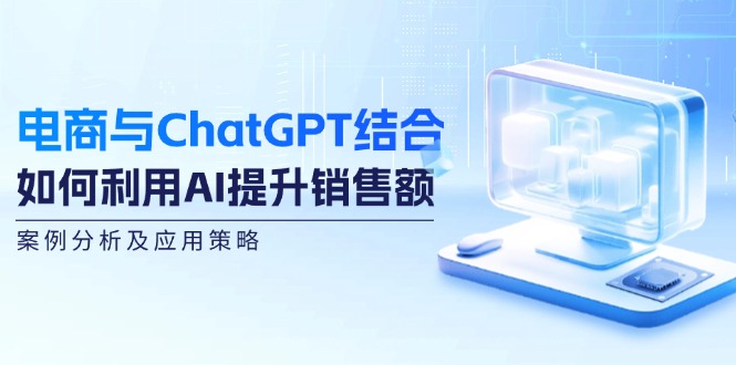 （12479期）电商与ChatGPT结合：如何利用AI提升销售额，案例分析及应用策略-众合网
